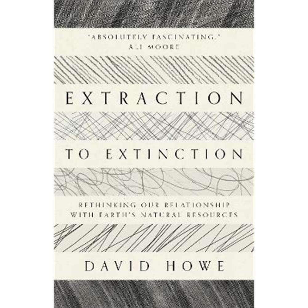 Extraction to Extinction: Rethinking our Relationship with Earth's Natural Resources (Paperback) - David Howe